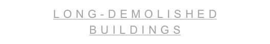 LONG-DEMOLISHED BUILDINGS