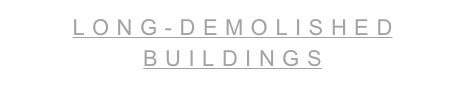LONG-DEMOLISHED BUILDINGS